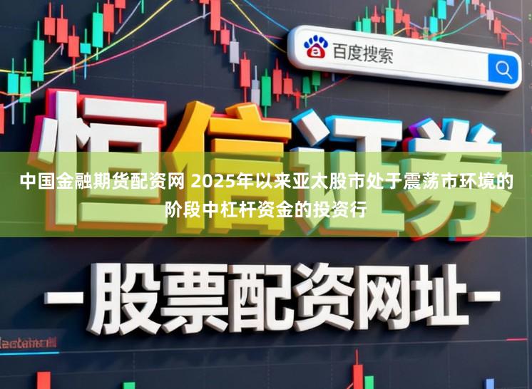 中国金融期货配资网 2025年以来亚太股市处于震荡市环境的阶段中杠杆资金的投资行
