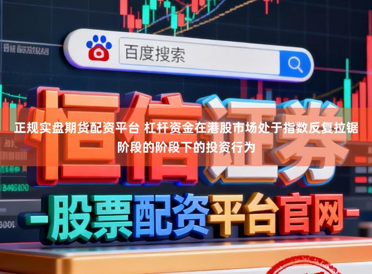 正规实盘期货配资平台 杠杆资金在港股市场处于指数反复拉锯阶段的阶段下的投资行为