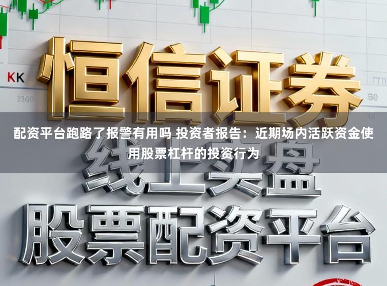 配资平台跑路了报警有用吗 投资者报告：近期场内活跃资金使用股票杠杆的投资行为