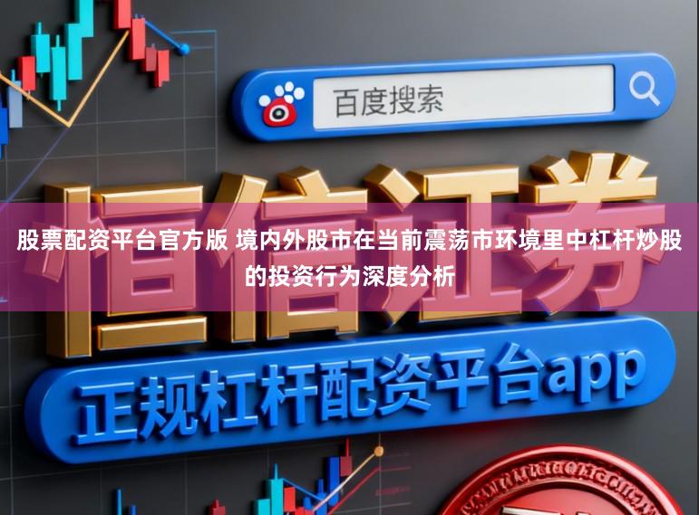 股票配资平台官方版 境内外股市在当前震荡市环境里中杠杆炒股的投资行为深度分析