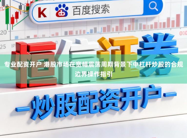 专业配资开户 港股市场在宽幅震荡周期背景下中杠杆炒股的合规边界操作指引