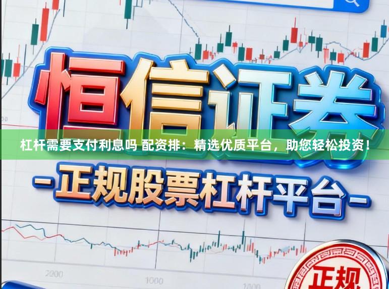 杠杆需要支付利息吗 配资排：精选优质平台，助您轻松投资！