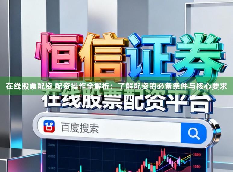 在线股票配资 配资操作全解析：了解配资的必备条件与核心要求
