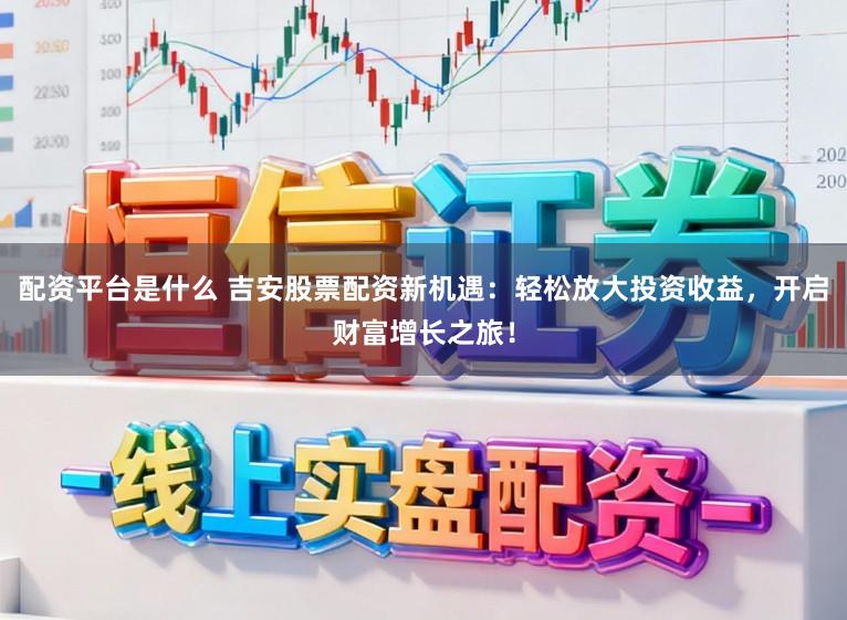 配资平台是什么 吉安股票配资新机遇：轻松放大投资收益，开启财富增长之旅！