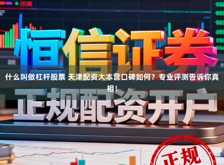 什么叫做杠杆股票 天津配资大本营口碑如何？专业评测告诉你真相！