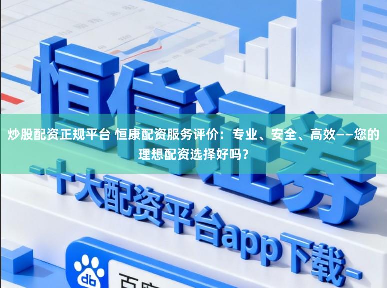 炒股配资正规平台 恒康配资服务评价：专业、安全、高效——您的理想配资选择好吗？