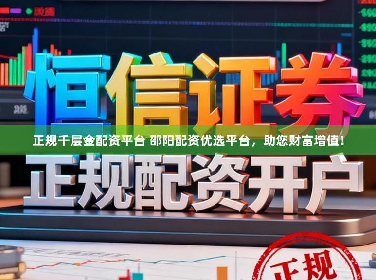 正规千层金配资平台 邵阳配资优选平台，助您财富增值！