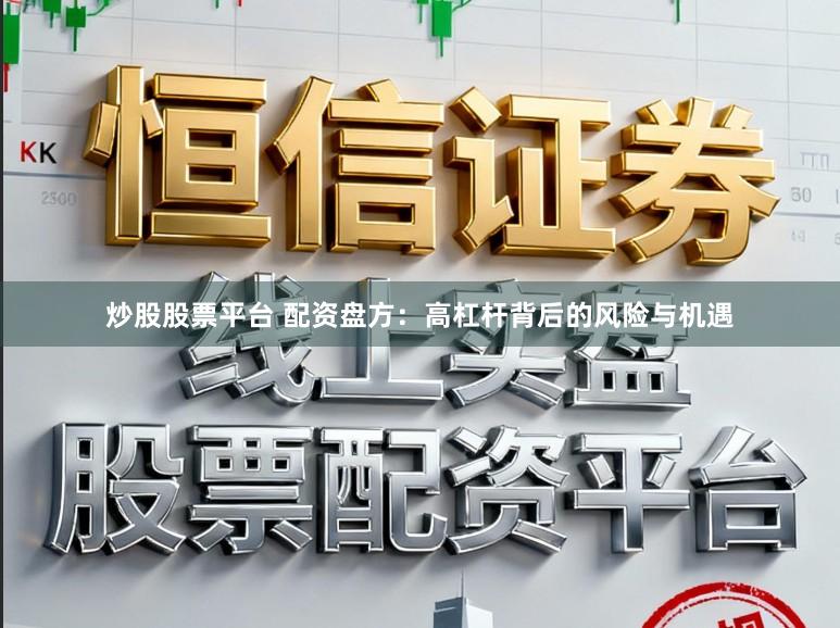 炒股股票平台 配资盘方：高杠杆背后的风险与机遇