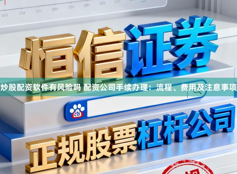 炒股配资软件有风险吗 配资公司手续办理：流程、费用及注意事项