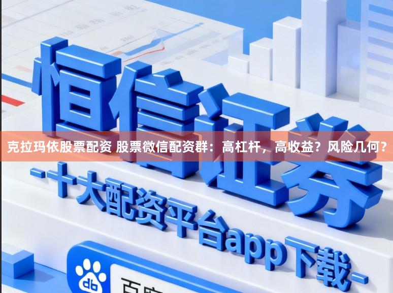 克拉玛依股票配资 股票微信配资群：高杠杆，高收益？风险几何？