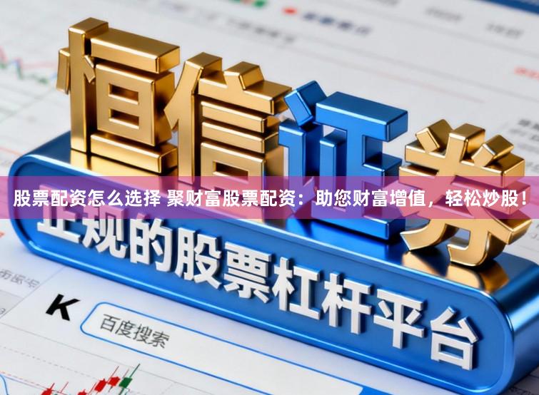 股票配资怎么选择 聚财富股票配资：助您财富增值，轻松炒股！
