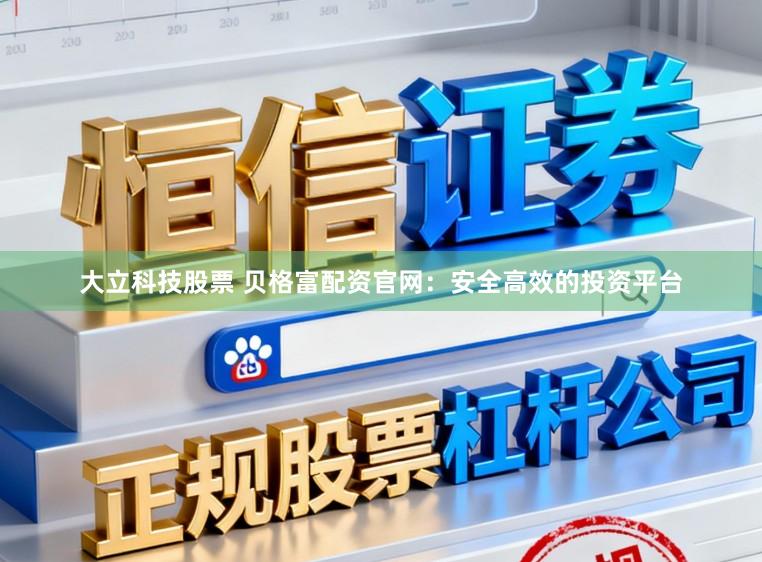 大立科技股票 贝格富配资官网：安全高效的投资平台