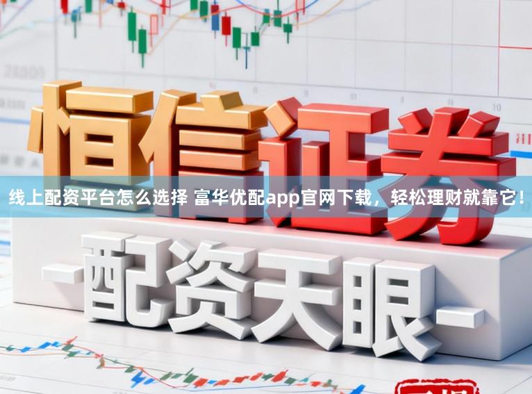 线上配资平台怎么选择 富华优配app官网下载，轻松理财就靠它！