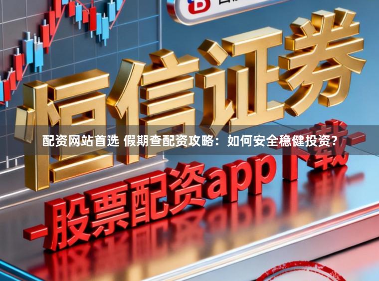 配资网站首选 假期查配资攻略：如何安全稳健投资？