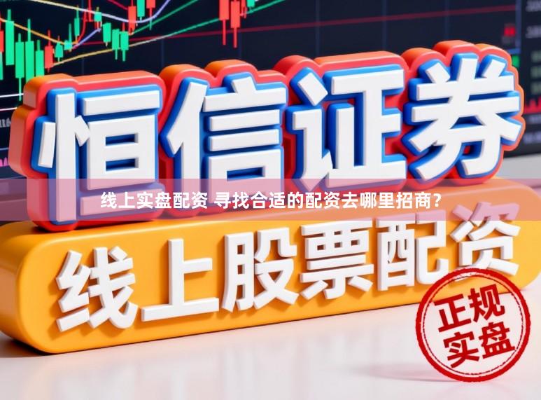 线上实盘配资 寻找合适的配资去哪里招商？