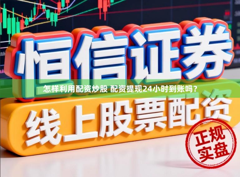 怎样利用配资炒股 配资提现24小时到账吗？