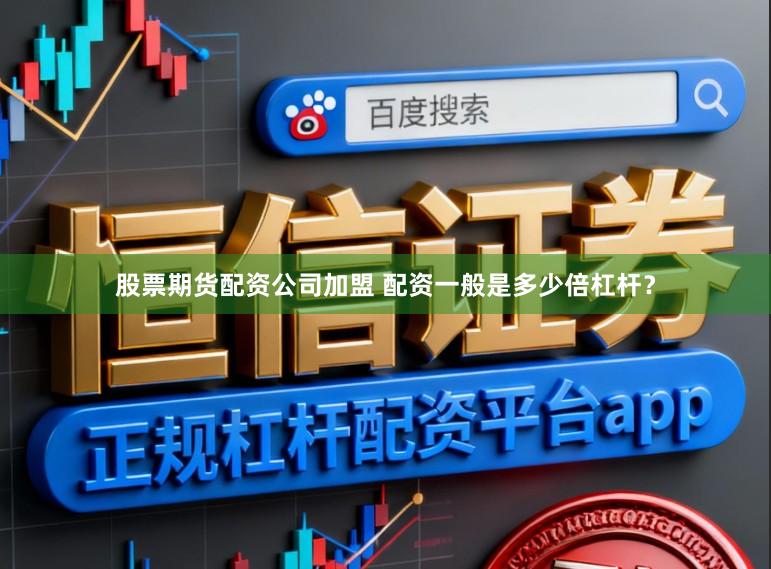 股票期货配资公司加盟 配资一般是多少倍杠杆？