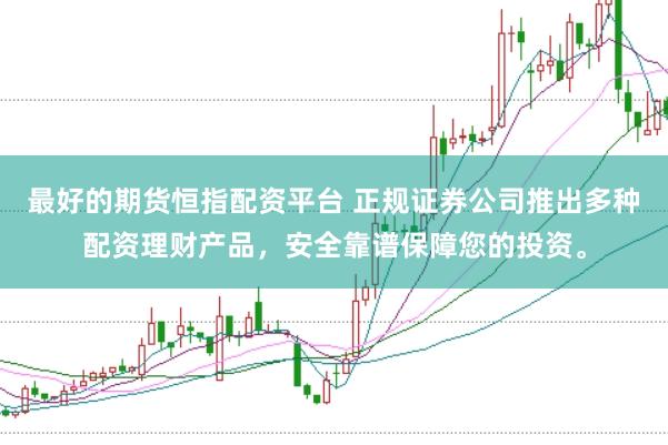 最好的期货恒指配资平台 正规证券公司推出多种配资理财产品，安全靠谱保障您的投资。